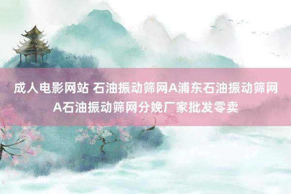 成人电影网站 石油振动筛网A浦东石油振动筛网A石油振动筛网分娩厂家批发零卖