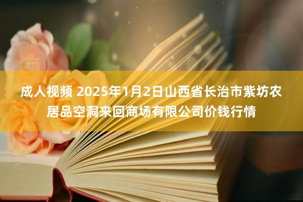 成人视频 2025年1月2日山西省长治市紫坊农居品空洞来回商场有限公司价钱行情