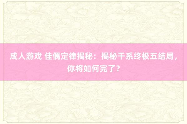 成人游戏 佳偶定律揭秘：揭秘干系终极五结局，你将如何完了？