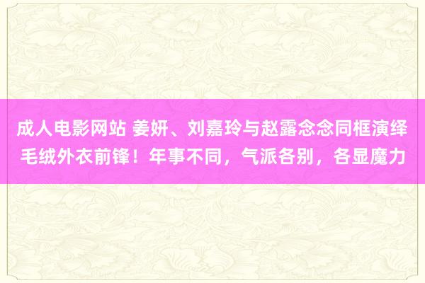 成人电影网站 姜妍、刘嘉玲与赵露念念同框演绎毛绒外衣前锋！年事不同，气派各别，各显魔力