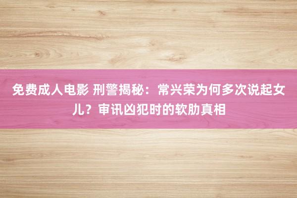 免费成人电影 刑警揭秘：常兴荣为何多次说起女儿？审讯凶犯时的软肋真相