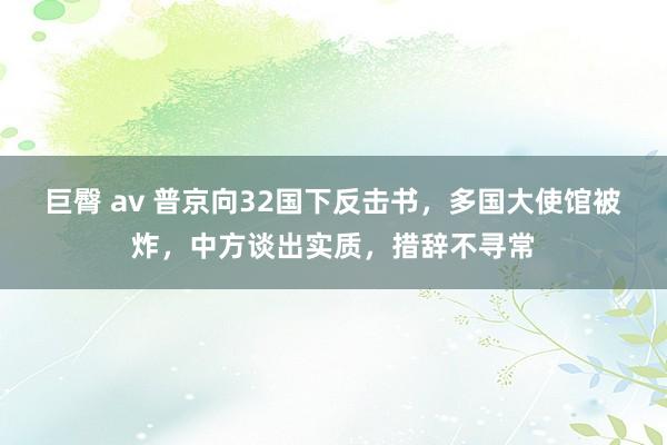 巨臀 av 普京向32国下反击书，多国大使馆被炸，中方谈出实质，措辞不寻常