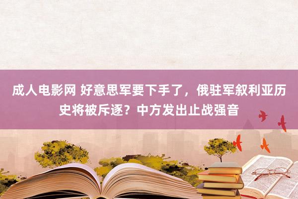 成人电影网 好意思军要下手了，俄驻军叙利亚历史将被斥逐？中方发出止战强音