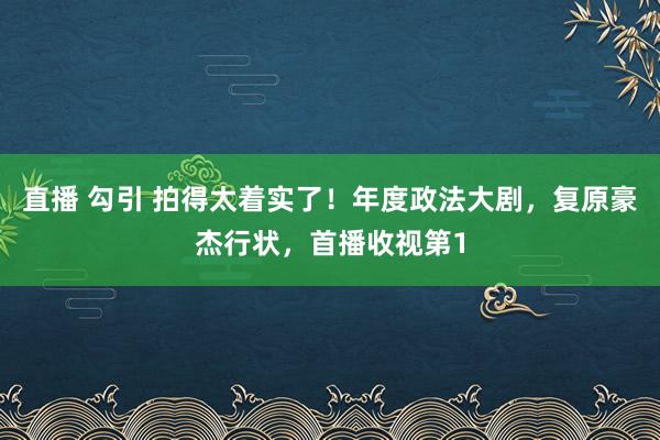 直播 勾引 拍得太着实了！年度政法大剧，复原豪杰行状，首播收视第1