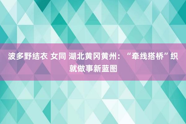 波多野结衣 女同 湖北黄冈黄州：“牵线搭桥”织就做事新蓝图