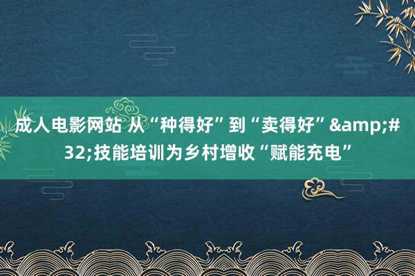 成人电影网站 从“种得好”到“卖得好”&#32;技能培训为乡村增收“赋能充电”