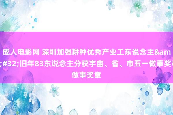 成人电影网 深圳加强耕种优秀产业工东说念主&#32;旧年83东说念主分获宇宙、省、市五一做事奖章