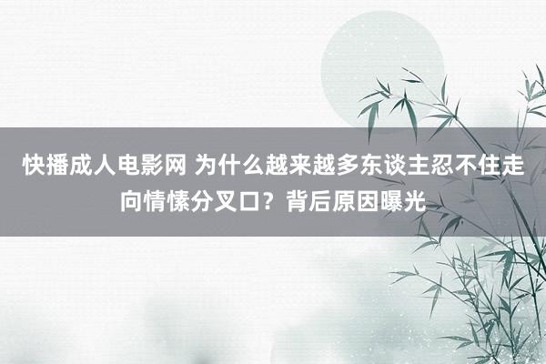 快播成人电影网 为什么越来越多东谈主忍不住走向情愫分叉口？背后原因曝光