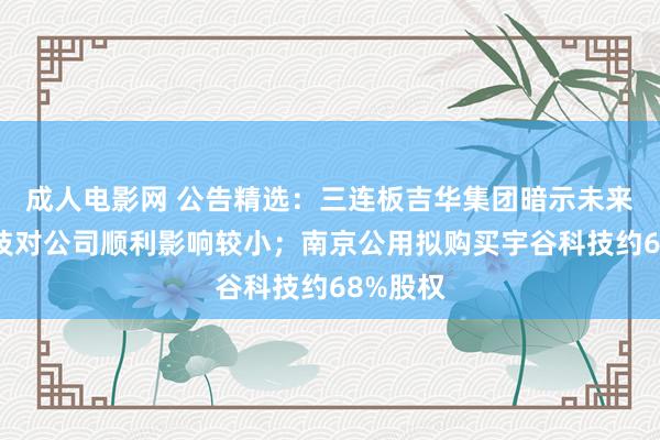 成人电影网 公告精选：三连板吉华集团暗示未来宇树科技对公司顺利影响较小；南京公用拟购买宇谷科技约68%股权