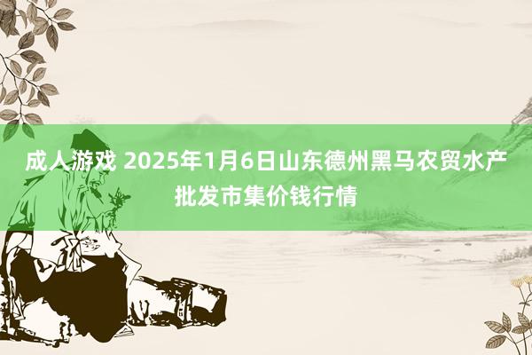 成人游戏 2025年1月6日山东德州黑马农贸水产批发市集价钱行情