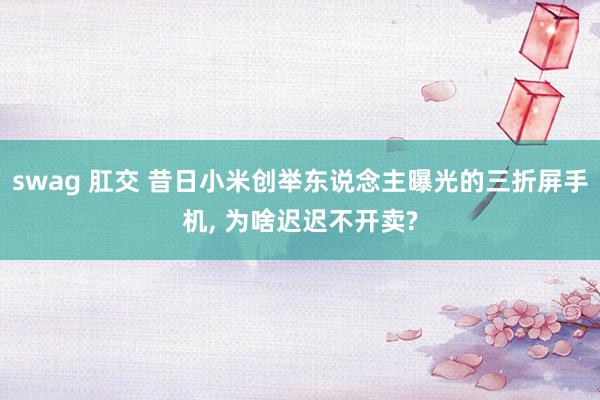 swag 肛交 昔日小米创举东说念主曝光的三折屏手机， 为啥迟迟不开卖?