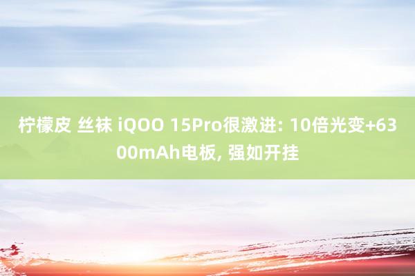 柠檬皮 丝袜 iQOO 15Pro很激进: 10倍光变+6300mAh电板， 强如开挂