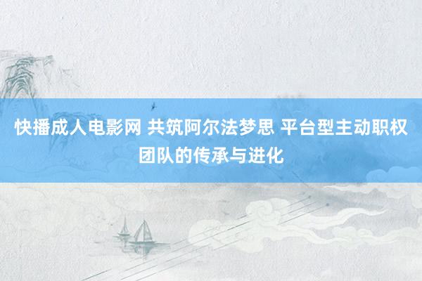 快播成人电影网 共筑阿尔法梦思 平台型主动职权团队的传承与进化