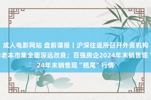 成人电影网站 盘前谍报丨沪深往返所召开外资机构谈话会 推动老本市集全面深远改良；百强房企2024年末销售现“翘尾”行情