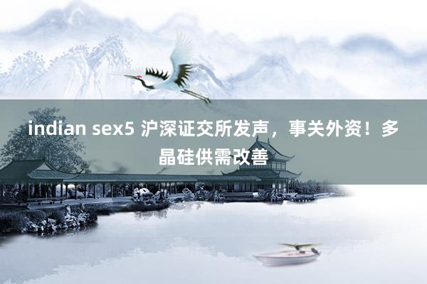 indian sex5 沪深证交所发声，事关外资！多晶硅供需改善