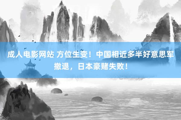 成人电影网站 方位生变！中国相近多半好意思军撤退，日本豪赌失败！