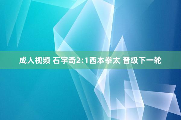 成人视频 石宇奇2:1西本拳太 晋级下一轮