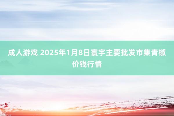 成人游戏 2025年1月8日寰宇主要批发市集青椒价钱行情