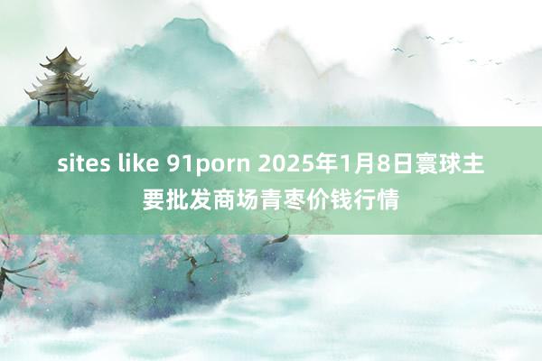 sites like 91porn 2025年1月8日寰球主要批发商场青枣价钱行情