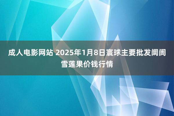 成人电影网站 2025年1月8日寰球主要批发阛阓雪莲果价钱行情