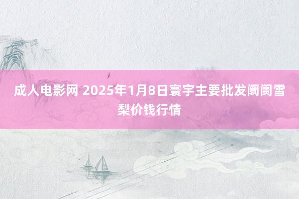 成人电影网 2025年1月8日寰宇主要批发阛阓雪梨价钱行情