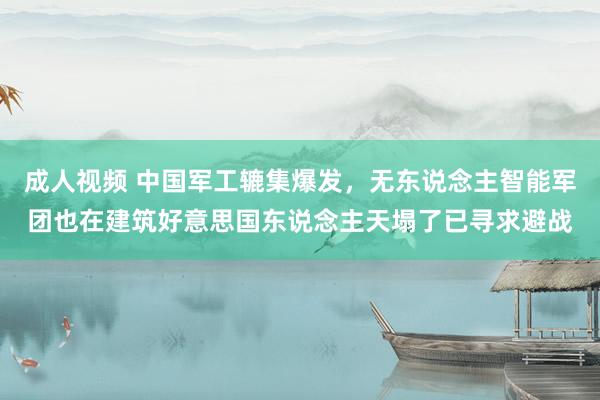 成人视频 中国军工辘集爆发，无东说念主智能军团也在建筑好意思国东说念主天塌了已寻求避战