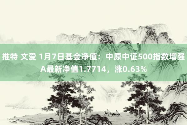 推特 文爱 1月7日基金净值：中原中证500指数增强A最新净值1.7714，涨0.63%