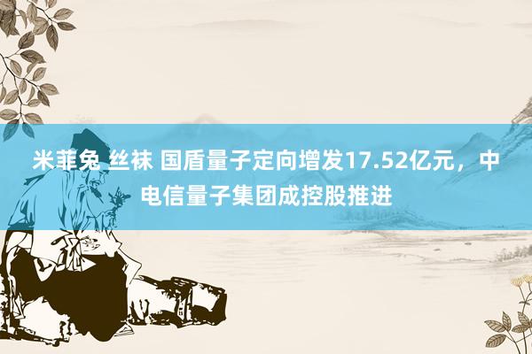 米菲兔 丝袜 国盾量子定向增发17.52亿元，中电信量子集团成控股推进