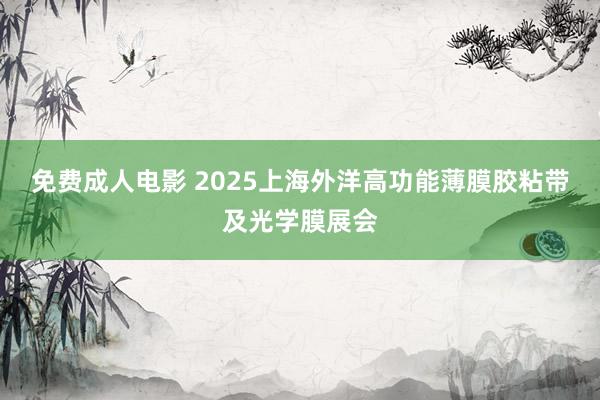 免费成人电影 2025上海外洋高功能薄膜胶粘带及光学膜展会