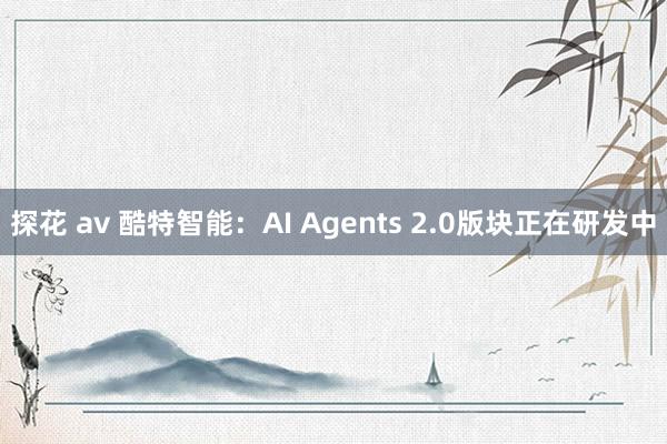 探花 av 酷特智能：AI Agents 2.0版块正在研发中