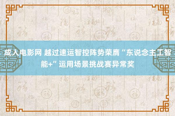 成人电影网 越过速运智控阵势荣膺“东说念主工智能+”运用场景挑战赛异常奖