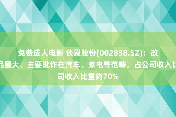 免费成人电影 谈恩股份(002838.SZ)：改性塑料居品量大，主要讹诈在汽车、家电等范畴，占公司收入比重约70%