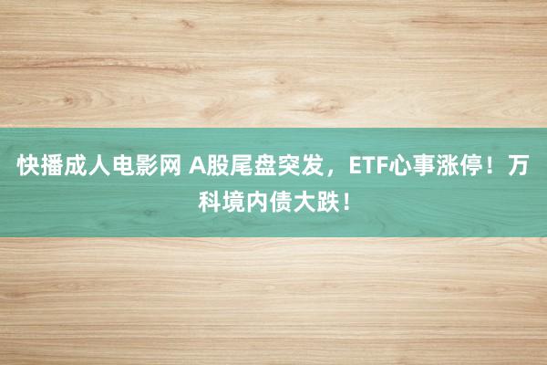 快播成人电影网 A股尾盘突发，ETF心事涨停！万科境内债大跌！