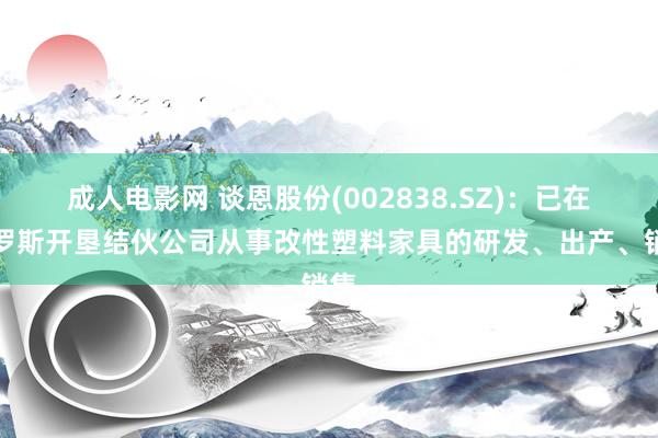 成人电影网 谈恩股份(002838.SZ)：已在俄罗斯开垦结伙公司从事改性塑料家具的研发、出产、销售