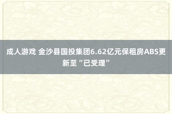 成人游戏 金沙县国投集团6.62亿元保租房ABS更新至“已受理”