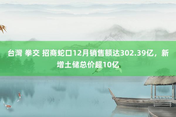 台灣 拳交 招商蛇口12月销售额达302.39亿，新增土储总价超10亿