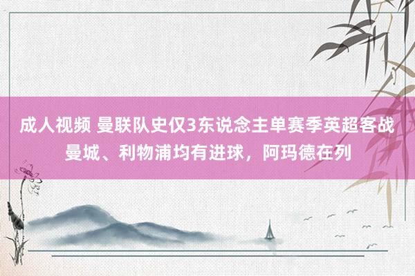 成人视频 曼联队史仅3东说念主单赛季英超客战曼城、利物浦均有进球，阿玛德在列