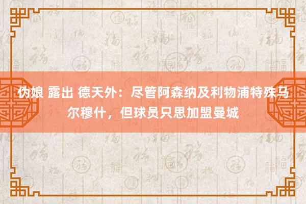 伪娘 露出 德天外：尽管阿森纳及利物浦特殊马尔穆什，但球员只思加盟曼城