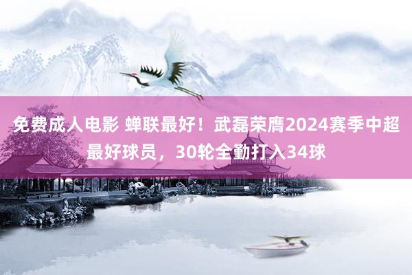 免费成人电影 蝉联最好！武磊荣膺2024赛季中超最好球员，30轮全勤打入34球