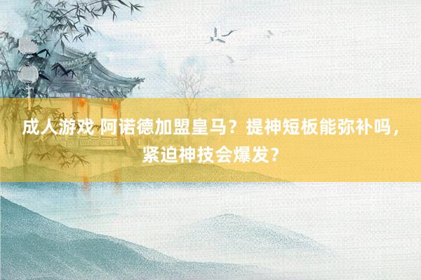 成人游戏 阿诺德加盟皇马？提神短板能弥补吗，紧迫神技会爆发？