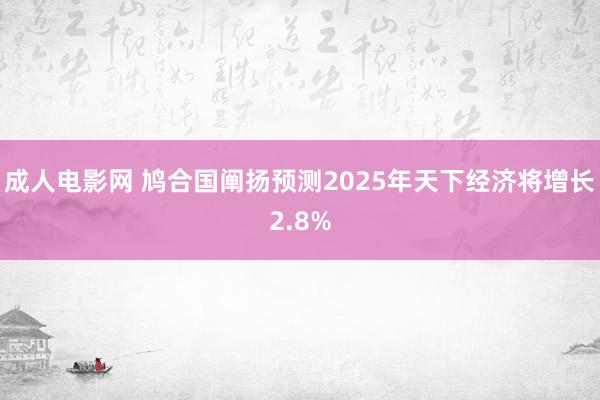 成人电影网 鸠合国阐扬预测2025年天下经济将增长2.8%