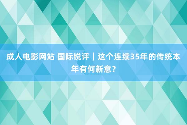 成人电影网站 国际锐评｜这个连续35年的传统本年有何新意？