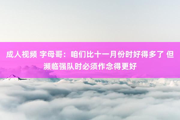 成人视频 字母哥：咱们比十一月份时好得多了 但濒临强队时必须作念得更好