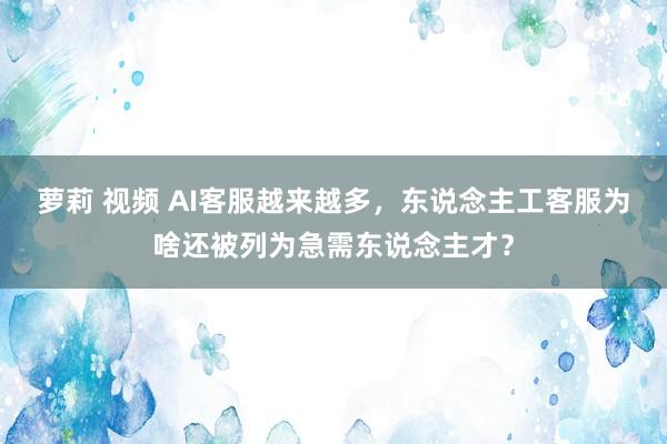 萝莉 视频 AI客服越来越多，东说念主工客服为啥还被列为急需东说念主才？