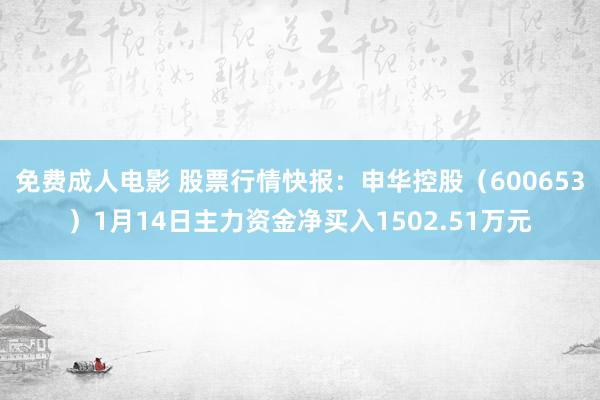 免费成人电影 股票行情快报：申华控股（600653）1月14日主力资金净买入1502.51万元