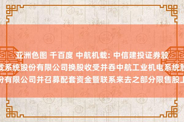 亚洲色图 千百度 中航机载: 中信建投证券股份有限公司对于中航机载系统股份有限公司换股收受并吞中航工业机电系统股份有限公司并召募配套资金暨联系来去之部分限售股上市畅通的核查概念履行节录