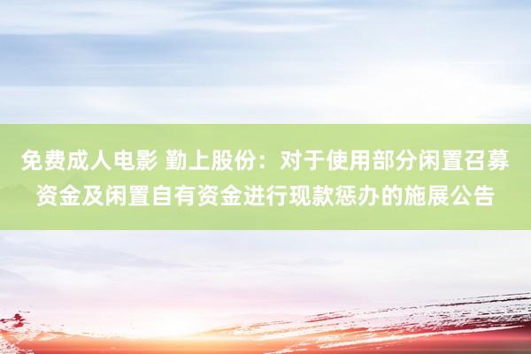 免费成人电影 勤上股份：对于使用部分闲置召募资金及闲置自有资金进行现款惩办的施展公告