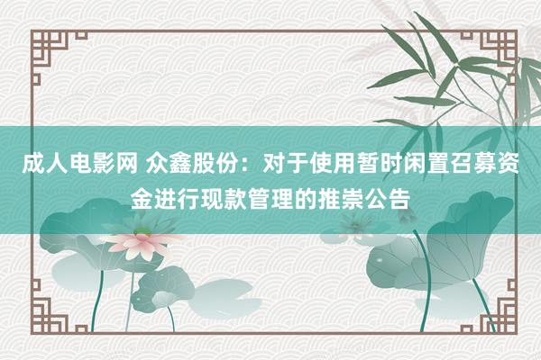 成人电影网 众鑫股份：对于使用暂时闲置召募资金进行现款管理的推崇公告