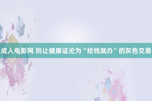 成人电影网 别让健康证沦为“给钱就办”的灰色交易