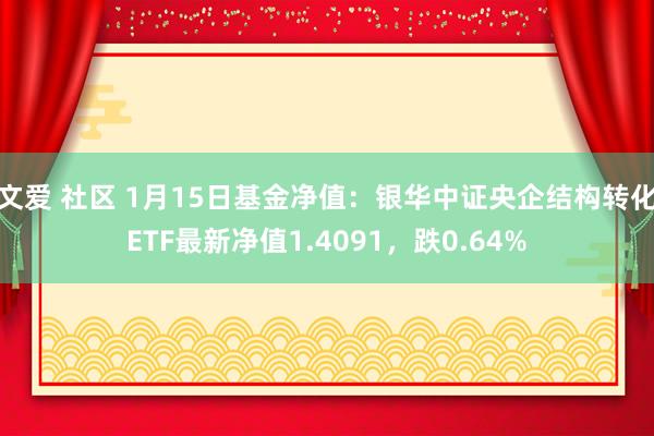 文爱 社区 1月15日基金净值：银华中证央企结构转化ETF最新净值1.4091，跌0.64%